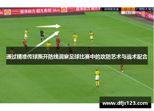 通过精准传球撕开防线洞察足球比赛中的攻防艺术与战术配合