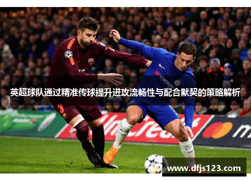 英超球队通过精准传球提升进攻流畅性与配合默契的策略解析