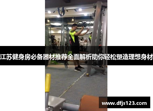 江苏健身房必备器材推荐全面解析助你轻松塑造理想身材
