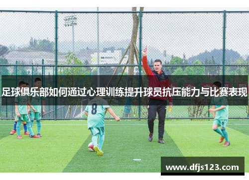 足球俱乐部如何通过心理训练提升球员抗压能力与比赛表现