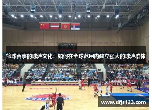 篮球赛事的球迷文化：如何在全球范围内建立强大的球迷群体